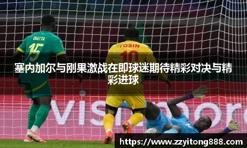 塞内加尔与刚果激战在即球迷期待精彩对决与精彩进球
