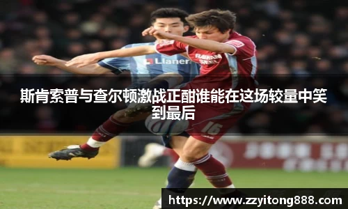 斯肯索普与查尔顿激战正酣谁能在这场较量中笑到最后